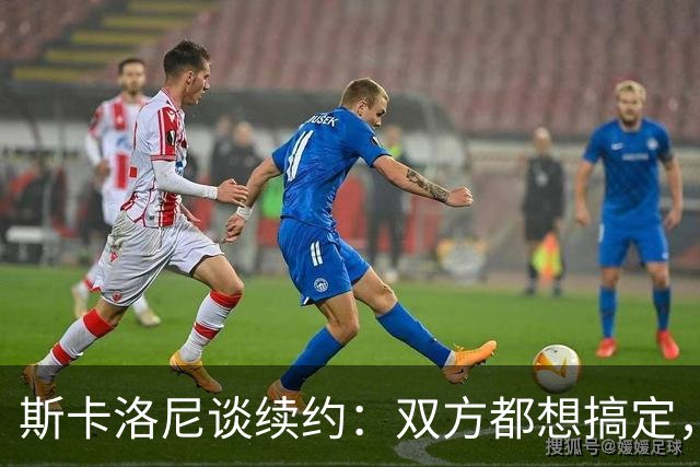 斯卡洛尼谈续约：双方都想搞定，别着急，我们才刚开始！